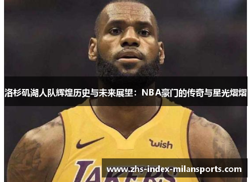 洛杉矶湖人队辉煌历史与未来展望:NBA豪门的传奇与星光熠熠 洛杉矶湖人队辉煌历史与未来展望:NBA豪门的传奇与星光熠熠