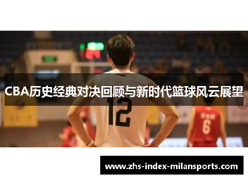 CBA历史经典对决回顾与新时代篮球风云展望 CBA历史经典对决回顾与新时代篮球风云展望