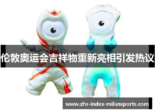 伦敦奥运会吉祥物重新亮相引发热议 伦敦奥运会吉祥物重新亮相引发热议