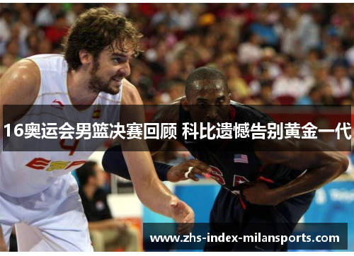 16奥运会男篮决赛回顾 科比遗憾告别黄金一代 16奥运会男篮决赛回顾 科比遗憾告别黄金一代