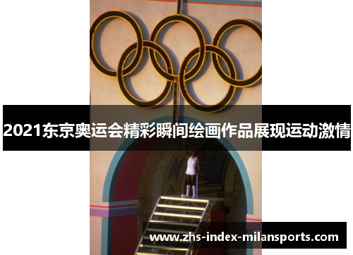 2021东京奥运会精彩瞬间绘画作品展现运动激情 2021东京奥运会精彩瞬间绘画作品展现运动激情