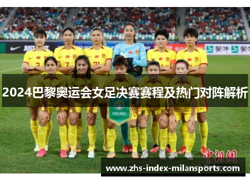 2024巴黎奥运会女足决赛赛程及热门对阵解析 2024巴黎奥运会女足决赛赛程及热门对阵解析